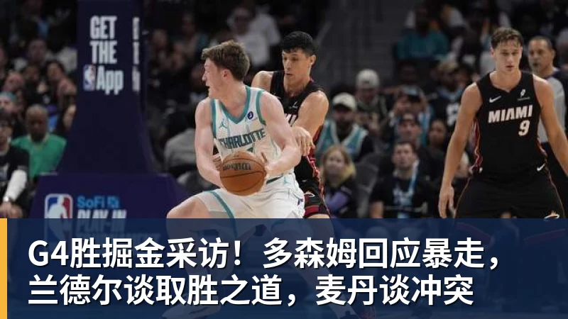 mk体育G4胜掘金采访！多森姆回应暴走，兰德尔谈取胜之道，麦丹谈冲突